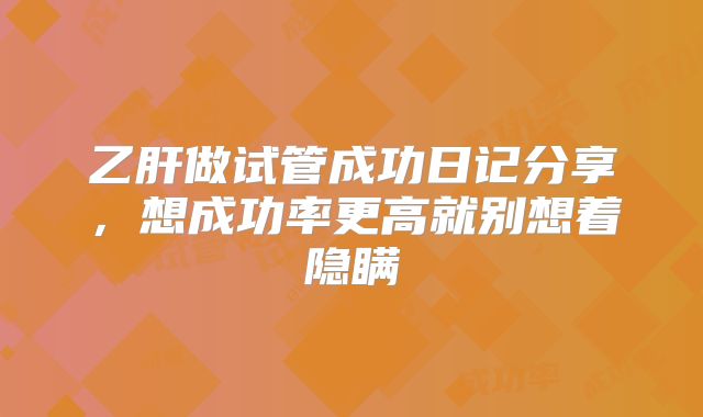 乙肝做试管成功日记分享,想成功率更高就别想着隐瞒