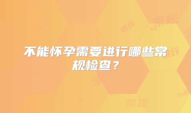 不能怀孕需要进行哪些常规检查?