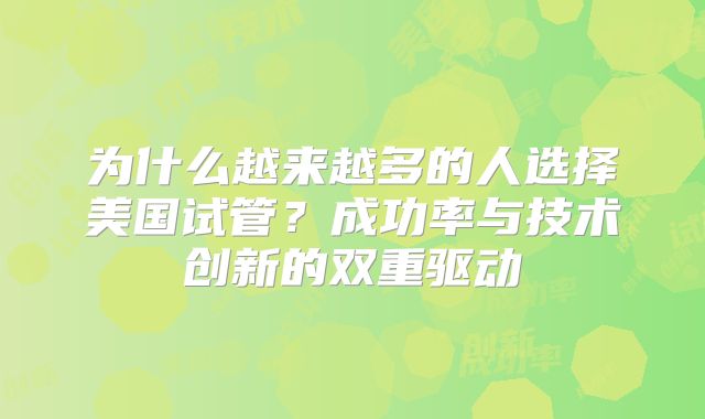 为什么越来越多的人选择美国试管？成功率与技术创新的双重驱动