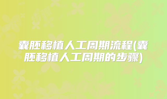 囊胚移植人工周期流程(囊胚移植人工周期的步骤)