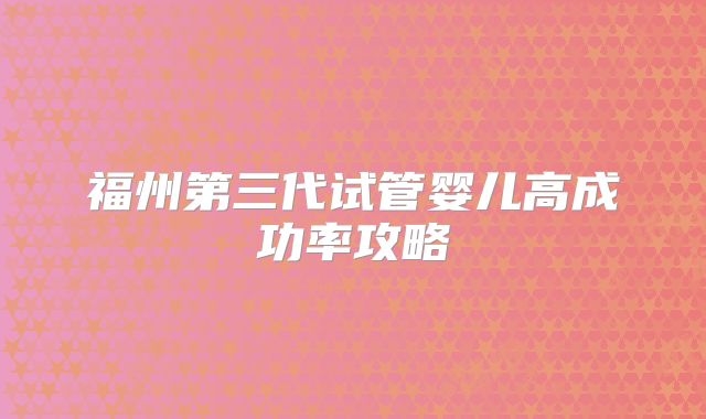福州第三代试管婴儿高成功率攻略