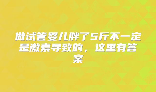 做试管婴儿胖了5斤不一定是激素导致的,这里有答案