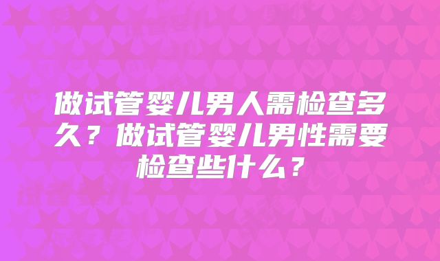 做试管婴儿男人需检查多久？做试管婴儿男性需要检查些什么？