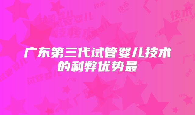 广东第三代试管婴儿技术的利弊优势最