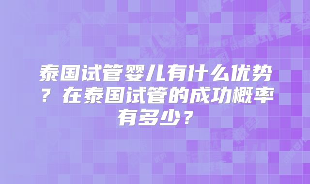 泰国试管婴儿有什么优势?在泰国试管的成功概率有多少?