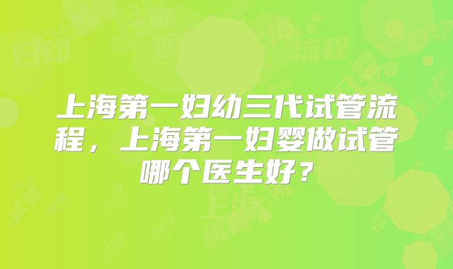 上海第一妇幼三代试管流程，上海第一妇婴做试管哪个医生好？