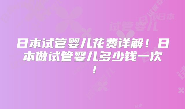 日本试管婴儿花费详解！日本做试管婴儿多少钱一次！
