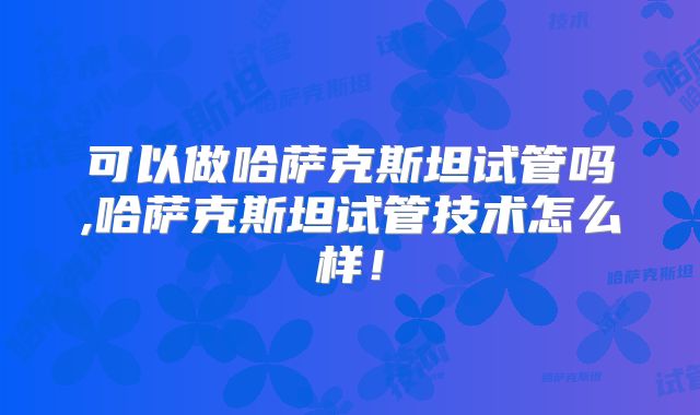 可以做哈萨克斯坦试管吗,哈萨克斯坦试管技术怎么样!