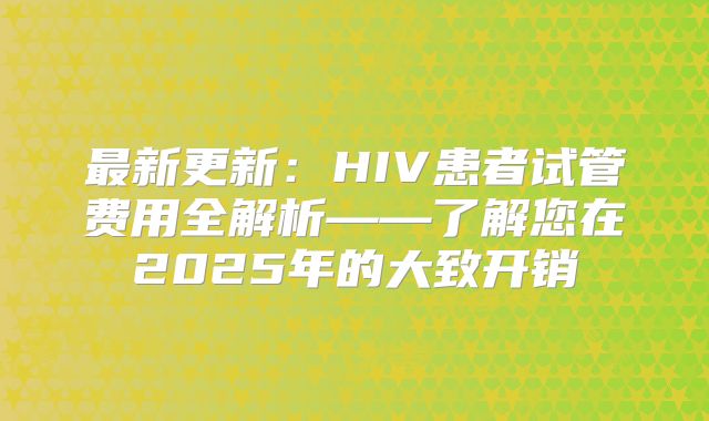 最新更新：HIV患者试管费用全解析——了解您在2025年的大致开销