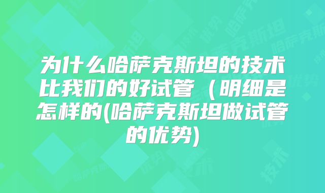 为什么哈萨克斯坦的技术比我们的好试管(明细是怎样的(哈萨克斯坦做试管的优势)