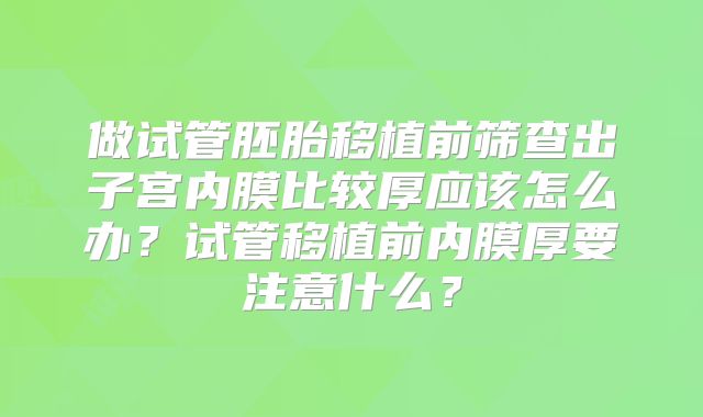 做试管胚胎移植前筛查出子宫内膜比较厚应该怎么办？试管移植前内膜厚要注意什么？