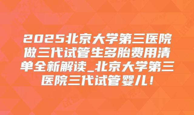 2025北京大学第三医院做三代试管生多胎费用清单全新解读_北京大学第三医院三代试管婴儿！
