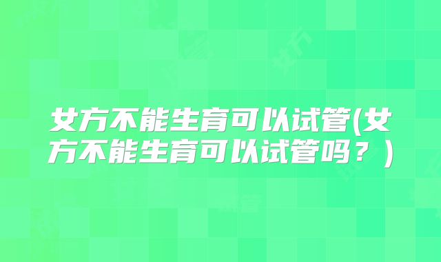 女方不能生育可以试管(女方不能生育可以试管吗？)