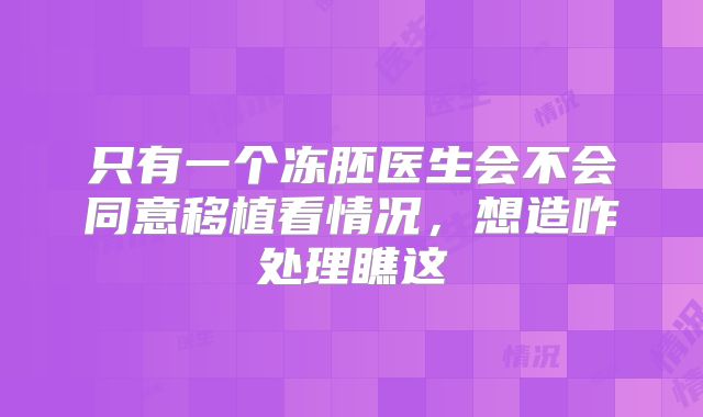 只有一个冻胚医生会不会同意移植看情况,想造咋处理瞧这