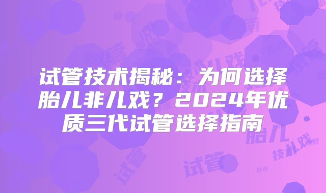 试管技术揭秘：为何选择胎儿非儿戏？2024年优质三代试管选择指南
