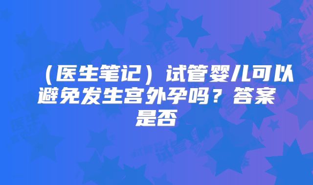 （医生笔记）试管婴儿可以避免发生宫外孕吗？答案是否
