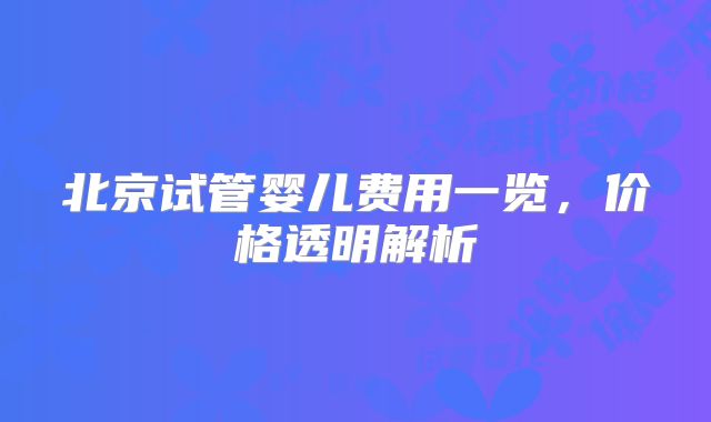 北京试管婴儿费用一览，价格透明解析