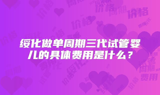 绥化做单周期三代试管婴儿的具体费用是什么？