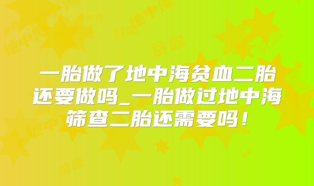 一胎做了地中海贫血二胎还要做吗_一胎做过地中海筛查二胎还需要吗！