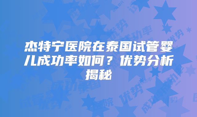 杰特宁医院在泰国试管婴儿成功率如何?优势分析揭秘