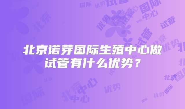 北京诺芽国际生殖中心做试管有什么优势？