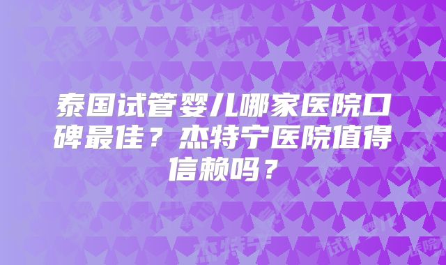 泰国试管婴儿哪家医院口碑最佳?杰特宁医院值得信赖吗?