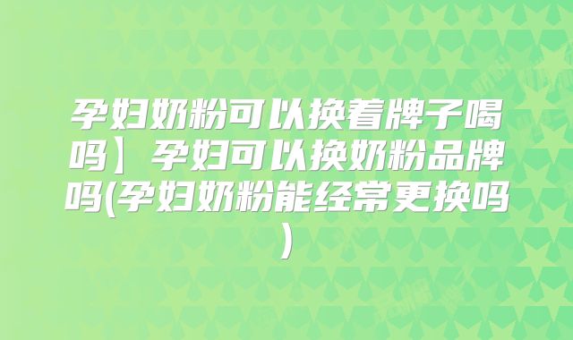 孕妇奶粉可以换着牌子喝吗】孕妇可以换奶粉品牌吗(孕妇奶粉能经常更换吗)