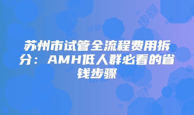 苏州市试管全流程费用拆分:AMH低人群必看的省钱步骤