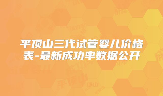 平顶山三代试管婴儿价格表-最新成功率数据公开