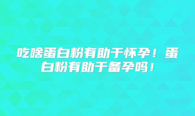 吃啥蛋白粉有助于怀孕!蛋白粉有助于备孕吗!