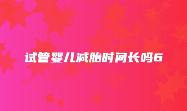 试管婴儿减胎时间长吗6