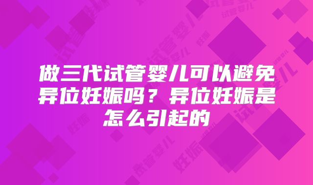 做三代试管婴儿可以避免异位妊娠吗？异位妊娠是怎么引起的