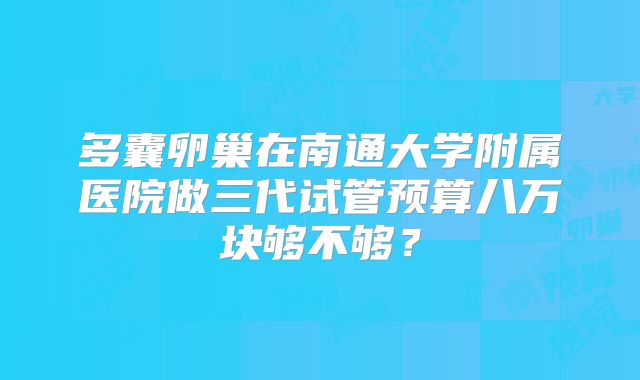 多囊卵巢在南通大学附属医院做三代试管预算八万块够不够？