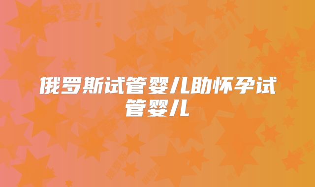 俄罗斯试管婴儿助怀孕试管婴儿