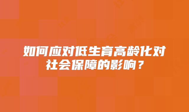 如何应对低生育高龄化对社会保障的影响？