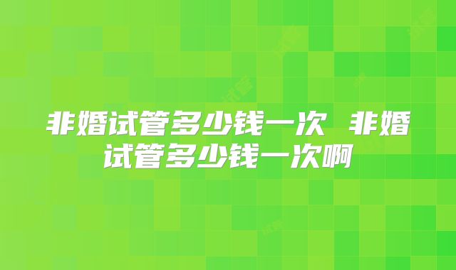 非婚试管多少钱一次 非婚试管多少钱一次啊