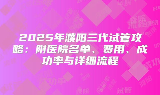 2025年濮阳三代试管攻略：附医院名单、费用、成功率与详细流程