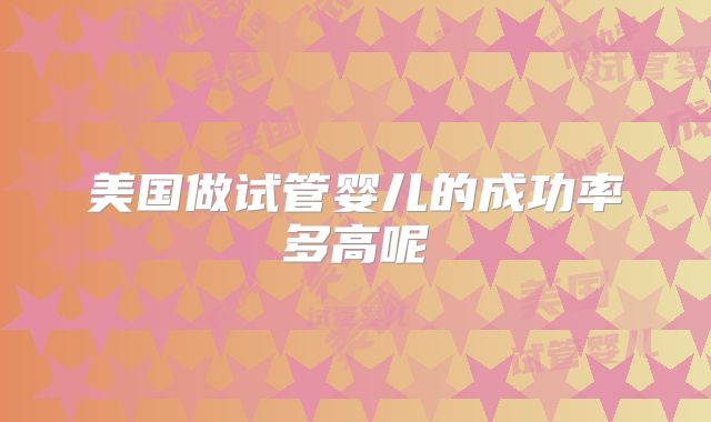 美国做试管婴儿的成功率多高呢