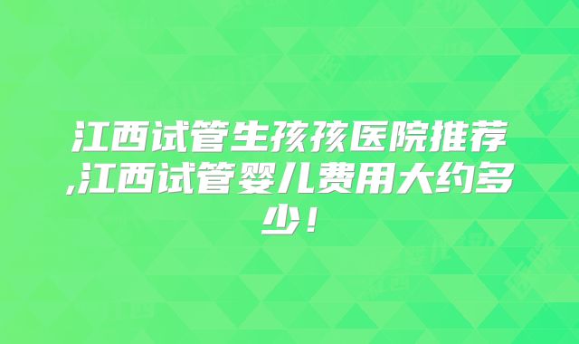 江西试管生孩孩医院推荐,江西试管婴儿费用大约多少!