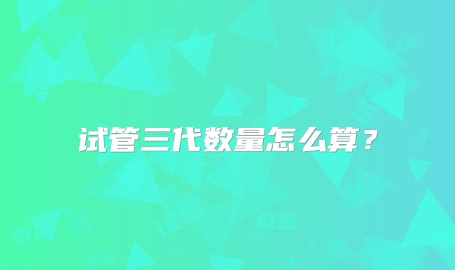 试管三代数量怎么算？