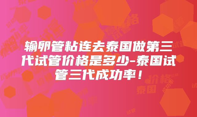输卵管粘连去泰国做第三代试管价格是多少-泰国试管三代成功率！