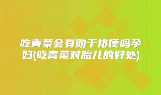 吃青菜会有助于排便吗孕妇(吃青菜对胎儿的好处)