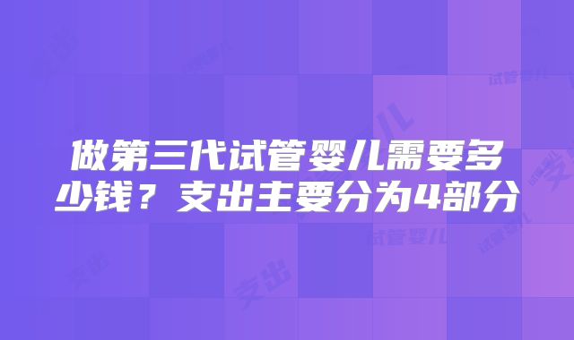 做第三代试管婴儿需要多少钱？支出主要分为4部分