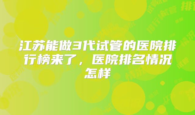 江苏能做3代试管的医院排行榜来了,医院排名情况怎样