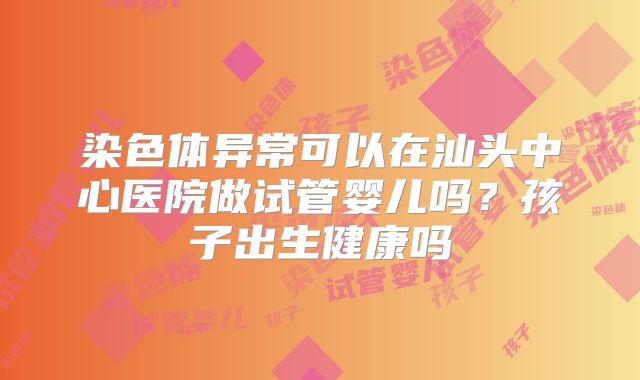 染色体异常可以在汕头中心医院做试管婴儿吗？孩子出生健康吗