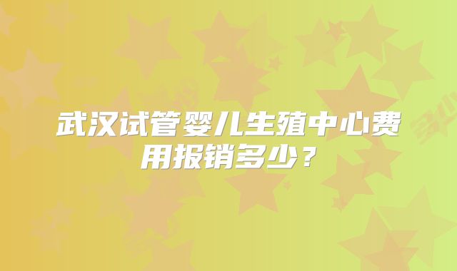 武汉试管婴儿生殖中心费用报销多少？