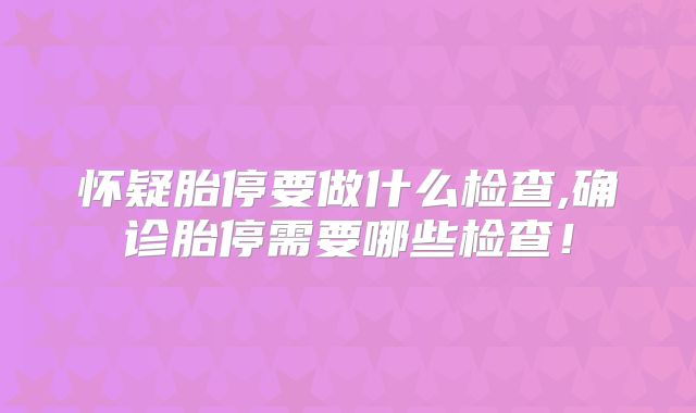 怀疑胎停要做什么检查,确诊胎停需要哪些检查!