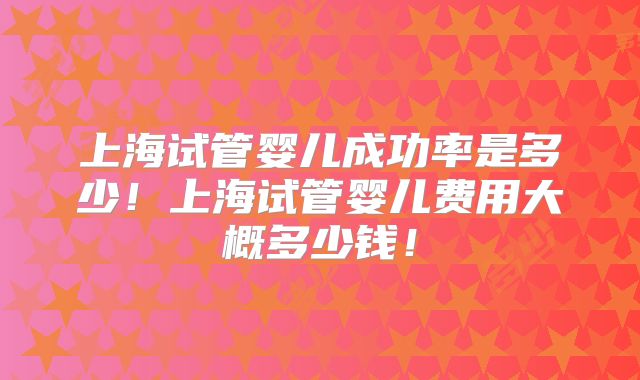 上海试管婴儿成功率是多少！上海试管婴儿费用大概多少钱！