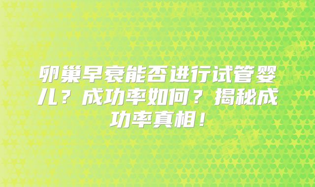 卵巢早衰能否进行试管婴儿?成功率如何?揭秘成功率真相!