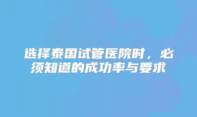选择泰国试管医院时，必须知道的成功率与要求
